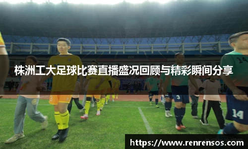 株洲工大足球比赛直播盛况回顾与精彩瞬间分享