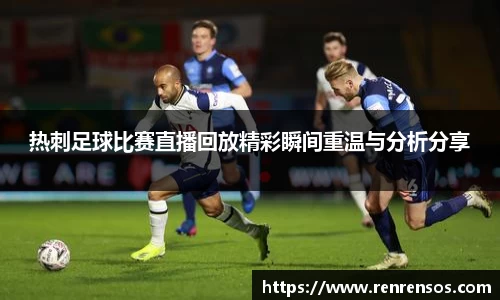 热刺足球比赛直播回放精彩瞬间重温与分析分享