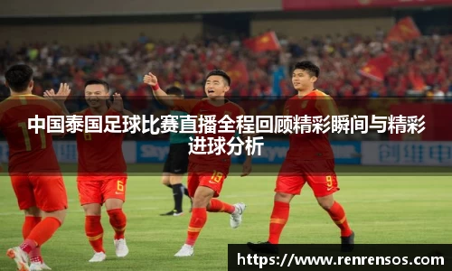 中国泰国足球比赛直播全程回顾精彩瞬间与精彩进球分析
