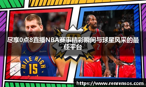 尽享0点8直播NBA赛事精彩瞬间与球星风采的最佳平台