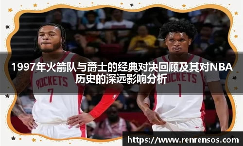 1997年火箭队与爵士的经典对决回顾及其对NBA历史的深远影响分析