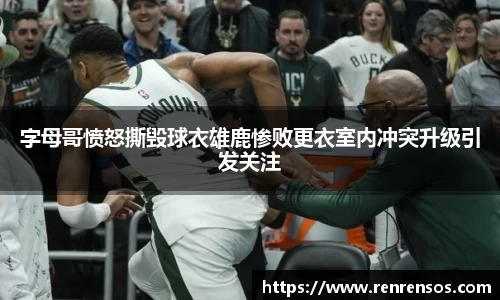 字母哥愤怒撕毁球衣雄鹿惨败更衣室内冲突升级引发关注