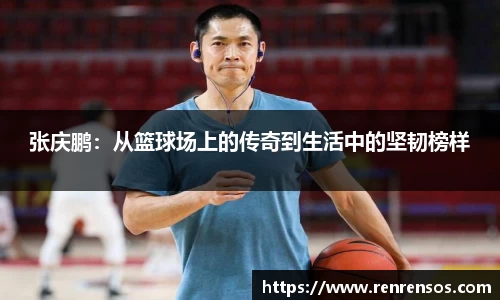 张庆鹏：从篮球场上的传奇到生活中的坚韧榜样