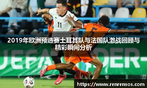 2019年欧洲预选赛土耳其队与法国队激战回顾与精彩瞬间分析