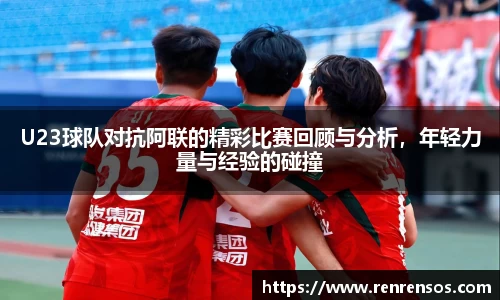 U23球队对抗阿联的精彩比赛回顾与分析，年轻力量与经验的碰撞